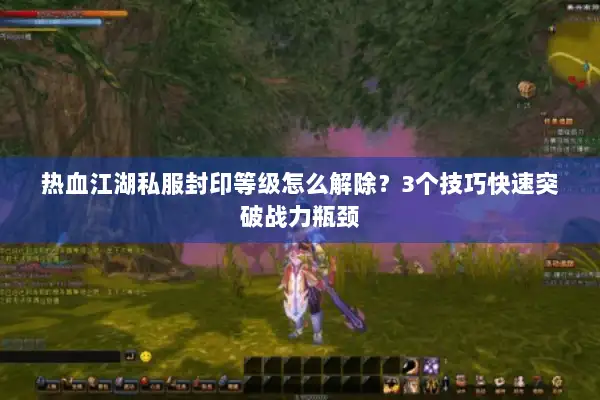 热血江湖私服封印等级怎么解除?3个技巧快速突破战力瓶颈 热血江湖私服封印等级怎么解除?3个技巧快速突破战力瓶颈