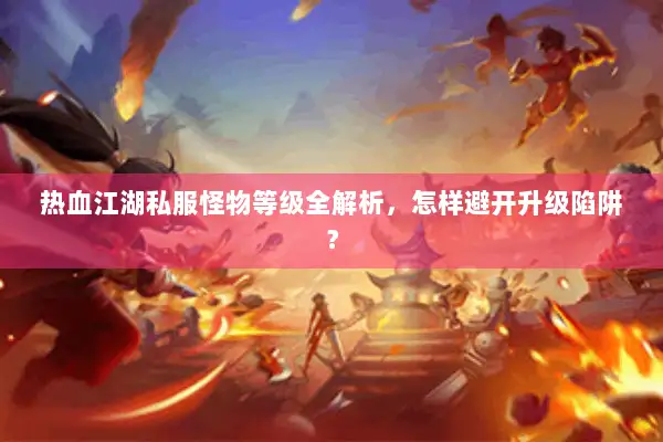 热血江湖私服怪物等级全解析，怎样避开升级陷阱？