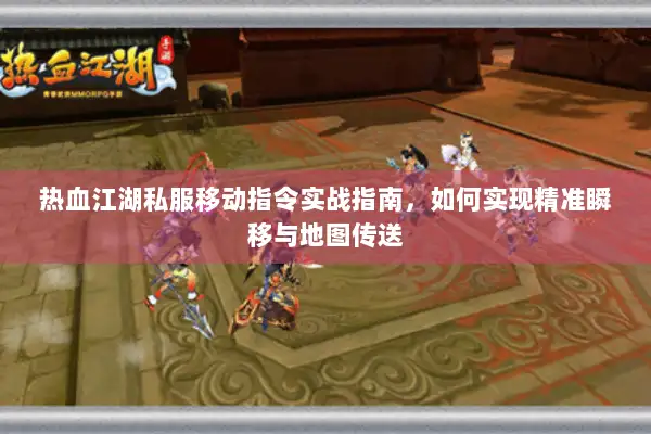 热血江湖私服移动指令实战指南，如何实现精准瞬移与地图传送