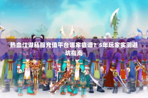 热血江湖私服充值平台哪家靠谱？5年玩家实测避坑指南