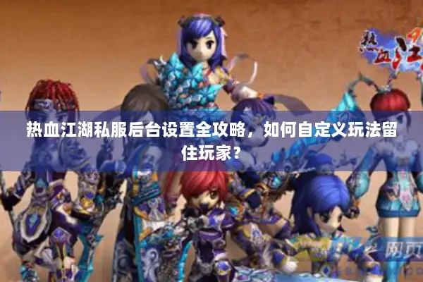 热血江湖私服后台设置全攻略，如何自定义玩法留住玩家？