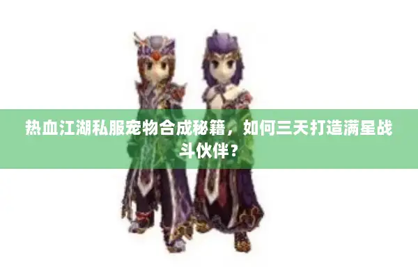热血江湖私服宠物合成秘籍,如何三天打造满星战斗伙伴? 热血江湖私服宠物合成秘籍,如何三天打造满星战斗伙伴?