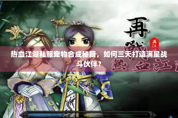 热血江湖私服宠物合成秘籍,如何三天打造满星战斗伙伴? 热血江湖私服宠物合成秘籍,如何三天打造满星战斗伙伴?