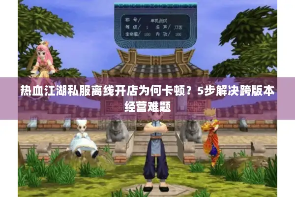 热血江湖私服离线开店为何卡顿?5步解决跨版本经营难题 热血江湖私服离线开店为何卡顿?5步解决跨版本经营难题