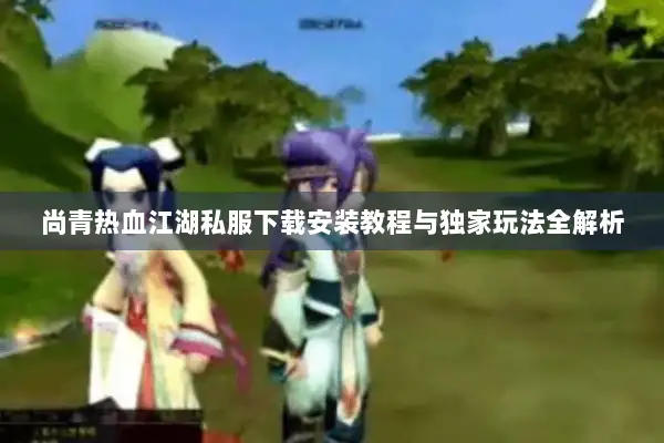 尚青热血江湖私服下载安装教程与独家玩法全解析