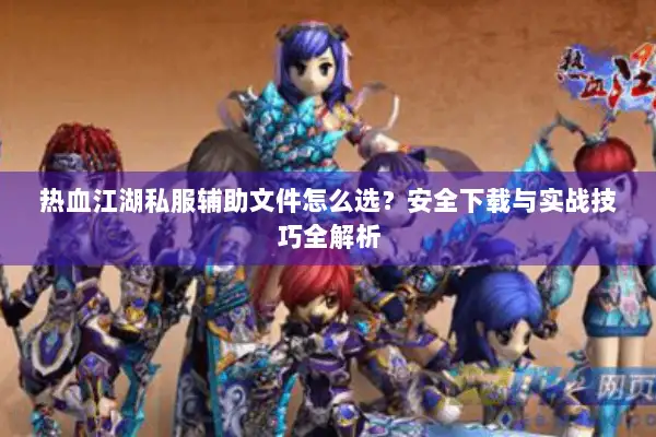 热血江湖私服辅助文件怎么选？安全下载与实战技巧全解析