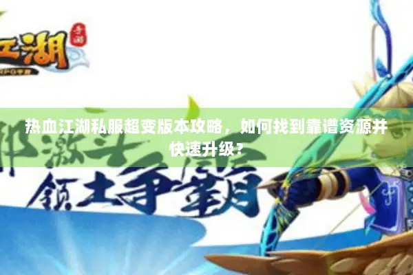 热血江湖私服超变版本攻略，如何找到靠谱资源并快速升级？
