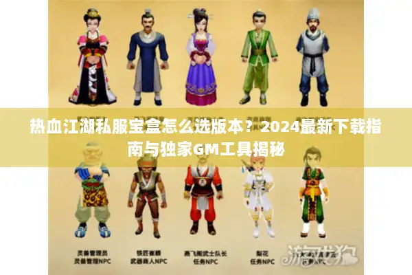 热血江湖私服宝盒怎么选版本？2024最新下载指南与独家GM工具揭秘