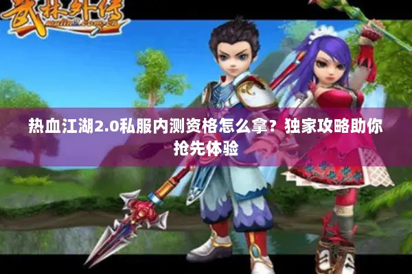 热血江湖2.0私服内测资格怎么拿？独家攻略助你抢先体验