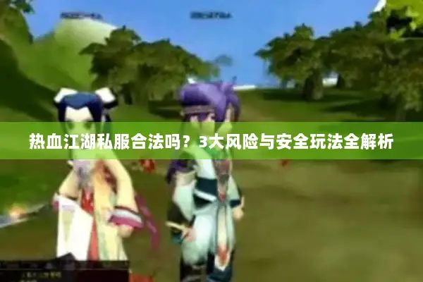 热血江湖私服合法吗？3大风险与安全玩法全解析