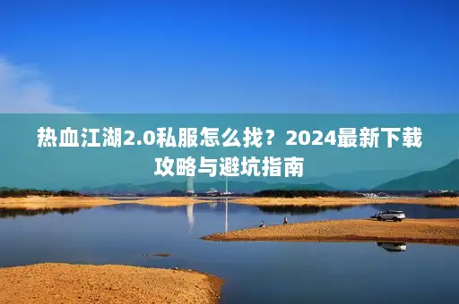 热血江湖2.0私服怎么找？2024最新下载攻略与避坑指南