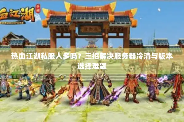 热血江湖私服人多吗？三招解决服务器冷清与版本选择难题
