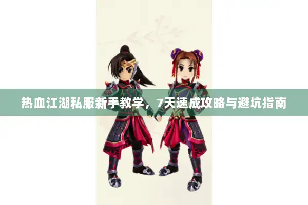 热血江湖私服新手教学，7天速成攻略与避坑指南