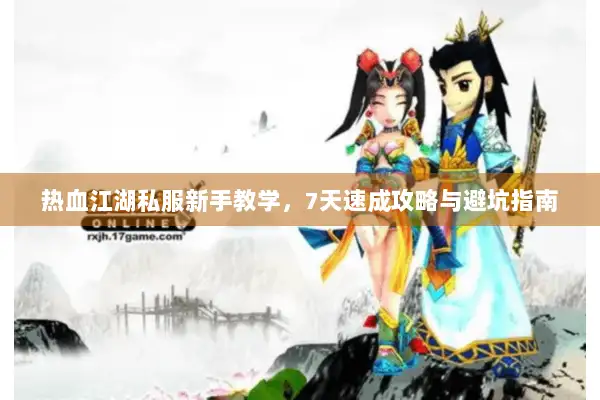 热血江湖私服新手教学，7天速成攻略与避坑指南