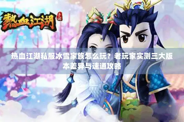 热血江湖私服冰雪家族怎么玩？老玩家实测三大版本差异与速通攻略