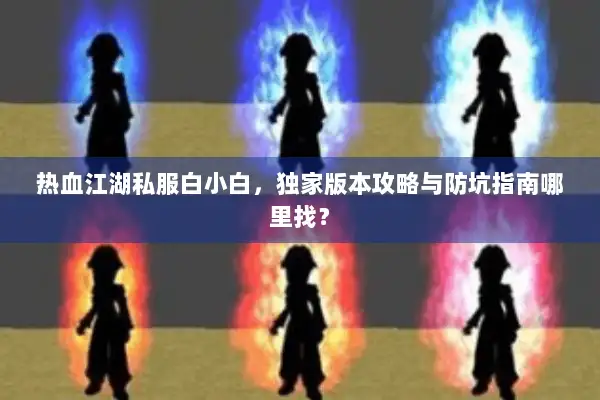 热血江湖私服白小白,独家版本攻略与防坑指南哪里找? 热血江湖私服白小白,独家版本攻略与防坑指南哪里找?