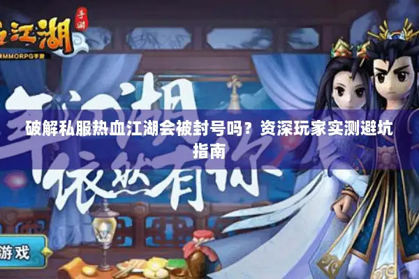 破解私服热血江湖会被封号吗？资深玩家实测避坑指南