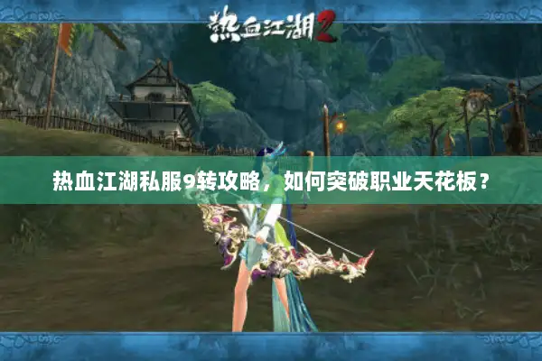 热血江湖私服9转攻略，如何突破职业天花板？