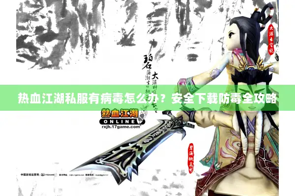 热血江湖私服有病毒怎么办？安全下载防毒全攻略