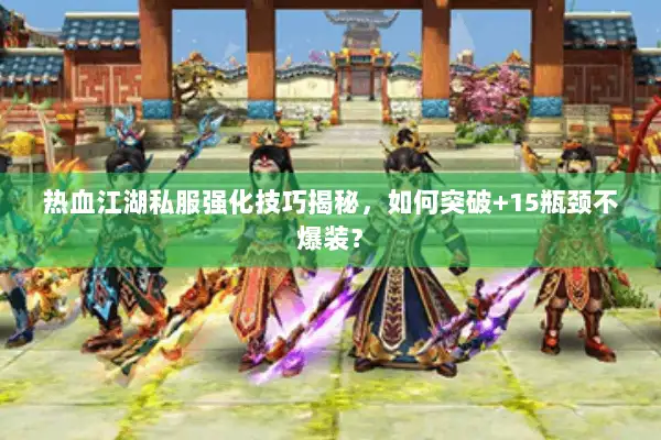 热血江湖私服强化技巧揭秘，如何突破+15瓶颈不爆装？