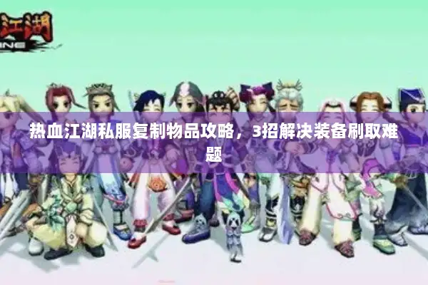 热血江湖私服复制物品攻略,3招解决装备刷取难题 热血江湖私服复制物品攻略,3招解决装备刷取难题