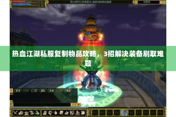 热血江湖私服复制物品攻略,3招解决装备刷取难题 热血江湖私服复制物品攻略,3招解决装备刷取难题