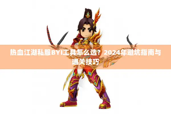 热血江湖私服BYI工具怎么选?2024年避坑指南与通关技巧 热血江湖私服BYI工具怎么选?2024年避坑指南与通关技巧