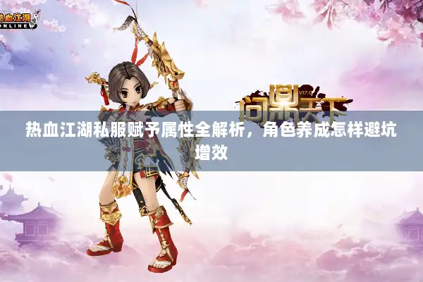 热血江湖私服赋予属性全解析,角色养成怎样避坑增效 热血江湖私服赋予属性全解析,角色养成怎样避坑增效