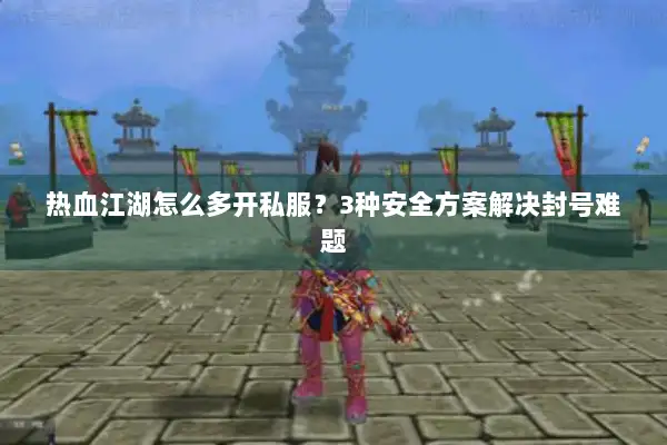 热血江湖怎么多开私服？3种安全方案解决封号难题