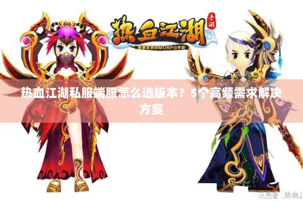 热血江湖私服端服怎么选版本?5个高频需求解决方案 热血江湖私服端服怎么选版本?5个高频需求解决方案