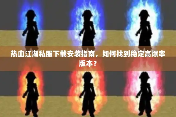 热血江湖私服下载安装指南,如何找到稳定高爆率版本? 热血江湖私服下载安装指南,如何找到稳定高爆率版本?