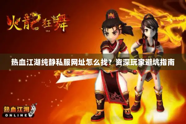 热血江湖纯静私服网址怎么找？资深玩家避坑指南