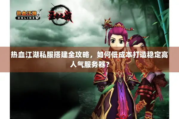 热血江湖私服搭建全攻略,如何低成本打造稳定高人气服务器? 热血江湖私服搭建全攻略,如何低成本打造稳定高人气服务器?
