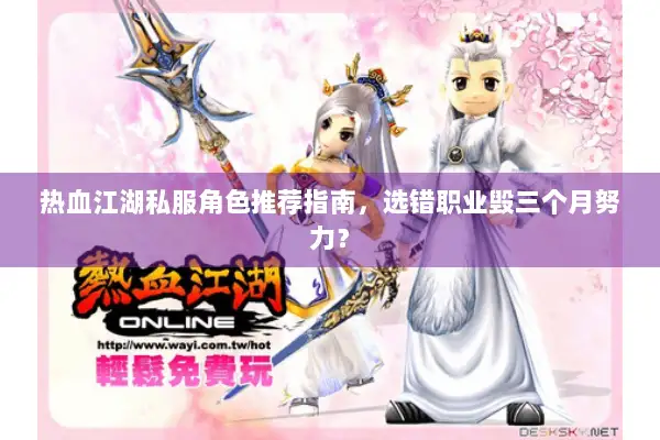 热血江湖私服角色推荐指南，选错职业毁三个月努力？