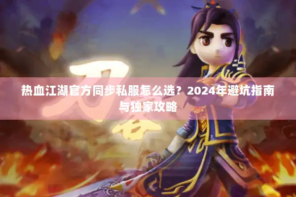 热血江湖官方同步私服怎么选？2024年避坑指南与独家攻略