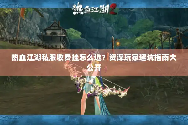 热血江湖私服收费挂怎么选?资深玩家避坑指南大公开 热血江湖私服收费挂怎么选?资深玩家避坑指南大公开