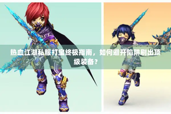 热血江湖私服打宝终极指南，如何避开陷阱刷出顶级装备？