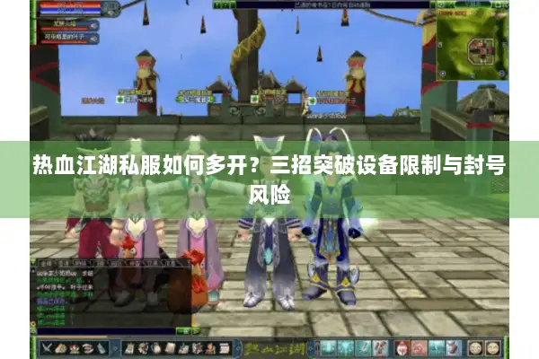 热血江湖私服如何多开？三招突破设备限制与封号风险