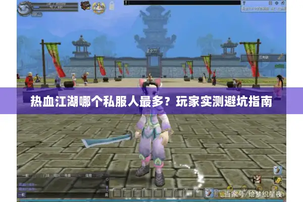 热血江湖哪个私服人最多?玩家实测避坑指南 热血江湖哪个私服人最多?玩家实测避坑指南