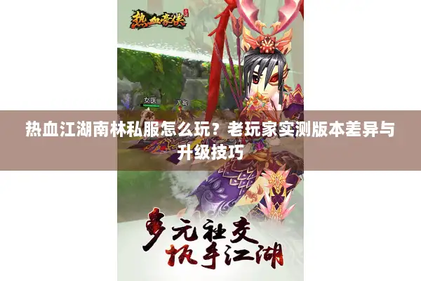 热血江湖南林私服怎么玩？老玩家实测版本差异与升级技巧