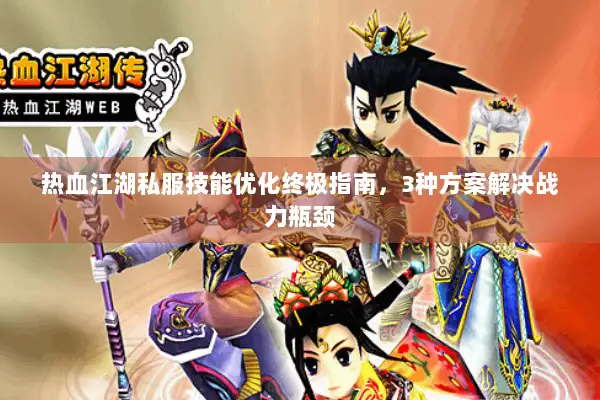 热血江湖私服技能优化终极指南，3种方案解决战力瓶颈