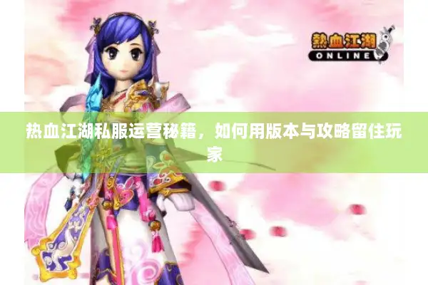 热血江湖私服运营秘籍，如何用版本与攻略留住玩家