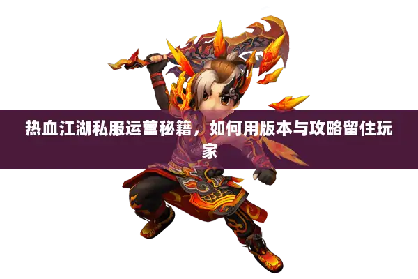 热血江湖私服运营秘籍，如何用版本与攻略留住玩家