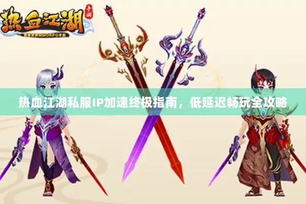 热血江湖私服IP加速终极指南，低延迟畅玩全攻略