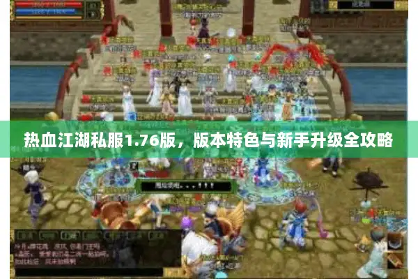 热血江湖私服1.76版，版本特色与新手升级全攻略