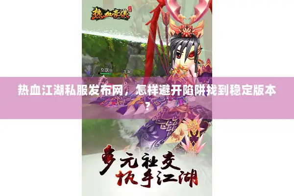 热血江湖私服发布网,怎样避开陷阱找到稳定版本? 热血江湖私服发布网,怎样避开陷阱找到稳定版本?