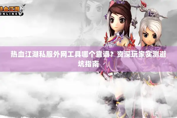 热血江湖私服外网工具哪个靠谱？资深玩家实测避坑指南