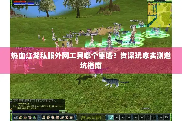 热血江湖私服外网工具哪个靠谱？资深玩家实测避坑指南