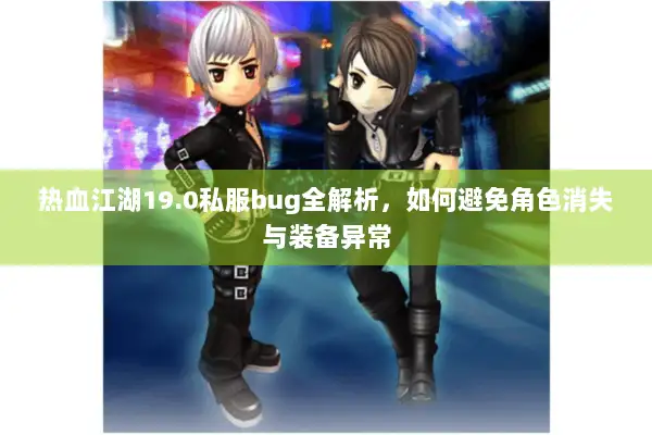 热血江湖19.0私服bug全解析,如何避免角色消失与装备异常 热血江湖19.0私服bug全解析,如何避免角色消失与装备异常