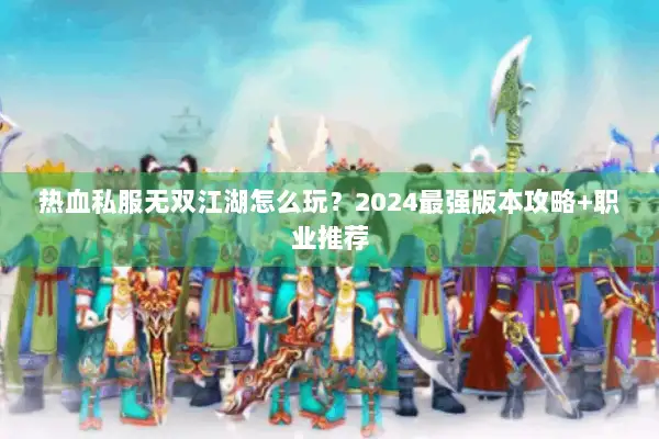 热血私服无双江湖怎么玩？2024最强版本攻略+职业推荐